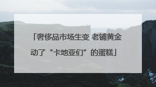 奢侈品市场生变 老铺黄金动了“卡地亚们”的蛋糕