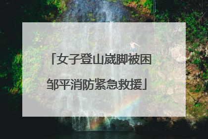 女子登山崴脚被困 邹平消防紧急救援