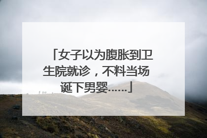 女子以为腹胀到卫生院就诊，不料当场诞下男婴……