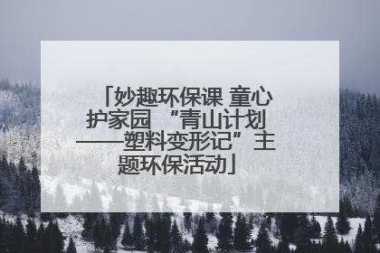 妙趣环保课 童心护家园 “青山计划——塑料变形记”主题环保活动