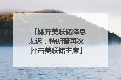 嫌弃美联储降息太迟，特朗普再次抨击美联储主席