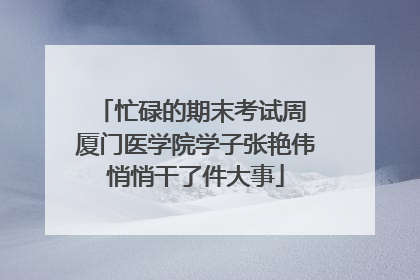 忙碌的期末考试周 厦门医学院学子张艳伟悄悄干了件大事