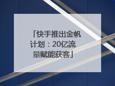 快手推出金帆计划：20亿流量赋能获客
