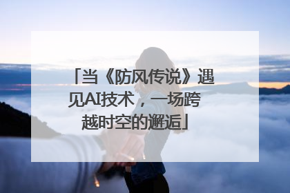 当《防风传说》遇见AI技术，一场跨越时空的邂逅