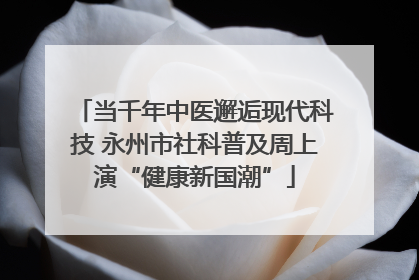 当千年中医邂逅现代科技 永州市社科普及周上演“健康新国潮”