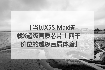 当贝X5S Max搭载X超级画质芯片！四千价位的越级画质体验