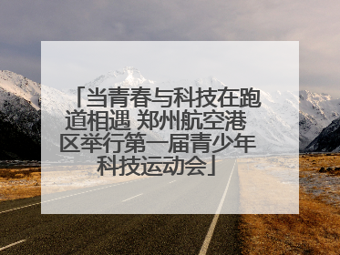 当青春与科技在跑道相遇 郑州航空港区举行第一届青少年科技运动会