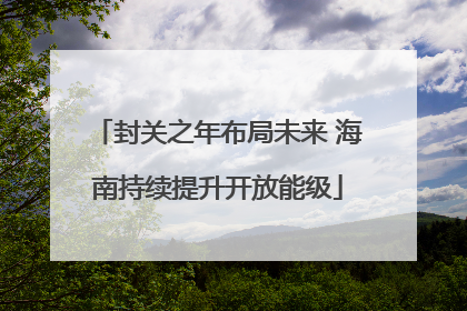 封关之年布局未来 海南持续提升开放能级