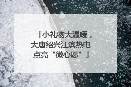 小礼物大温暖，大唐绍兴江滨热电点亮“微心愿”