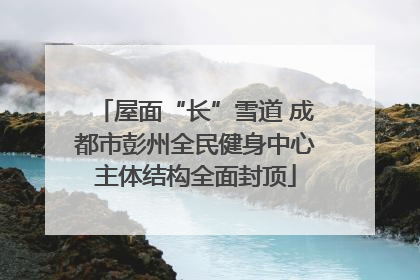 屋面“长”雪道 成都市彭州全民健身中心主体结构全面封顶