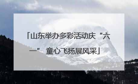 山东举办多彩活动庆“六一” 童心飞扬展风采