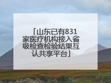 山东已有831家医疗机构接入省级检查检验结果互认共享平台