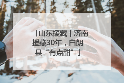 山东援藏｜济南援藏30年，白朗县“有点甜”