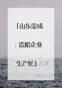 山东荣成：造船企业生产忙