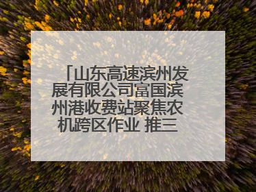 山东高速滨州发展有限公司富国滨州港收费站聚焦农机跨区作业 推三项助农服务