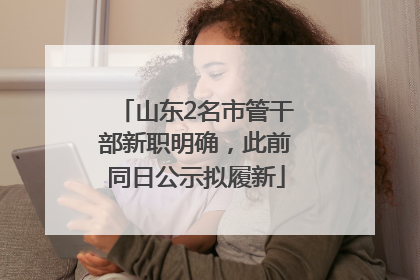 山东2名市管干部新职明确，此前同日公示拟履新