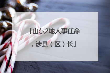 山东2地人事任命，涉县（区）长