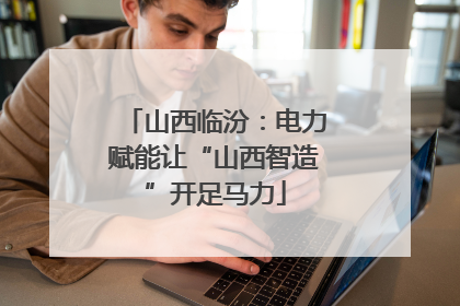 山西临汾：电力赋能让“山西智造”开足马力