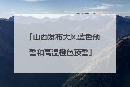 山西发布大风蓝色预警和高温橙色预警