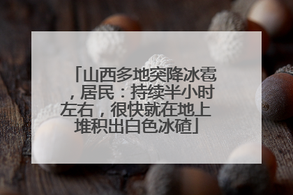山西多地突降冰雹，居民：持续半小时左右，很快就在地上堆积出白色冰碴