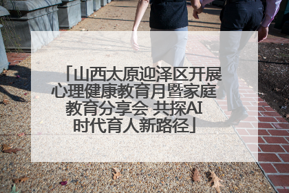 山西太原迎泽区开展心理健康教育月暨家庭教育分享会 共探AI时代育人新路径