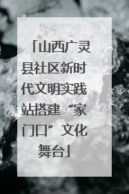 山西广灵县社区新时代文明实践站搭建“家门口”文化舞台