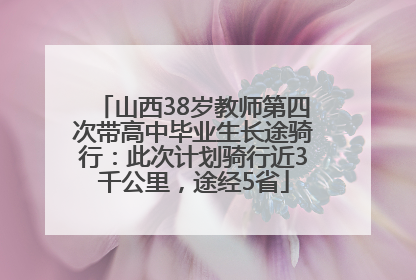山西38岁教师第四次带高中毕业生长途骑行：此次计划骑行近3千公里，途经5省