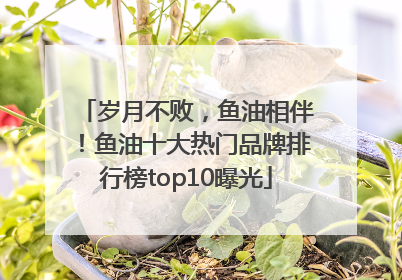 岁月不败，鱼油相伴！鱼油十大热门品牌排行榜top10曝光
