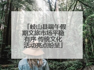 岐山县端午假期文旅市场平稳有序 传统文化活动亮点纷呈