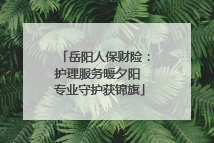 岳阳人保财险：护理服务暖夕阳 专业守护获锦旗
