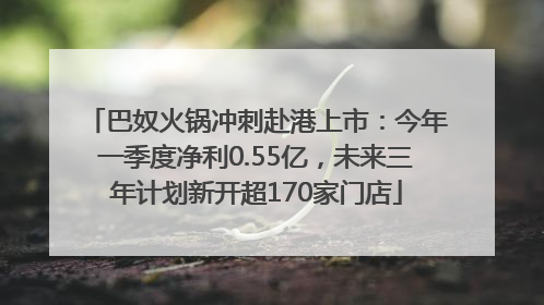 巴奴火锅冲刺赴港上市：今年一季度净利0.55亿，未来三年计划新开超170家门店