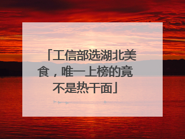 工信部选湖北美食，唯一上榜的竟不是热干面