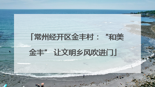 常州经开区金丰村：“和美金丰” 让文明乡风吹进门