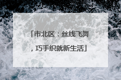 市北区：丝线飞舞，巧手织就新生活