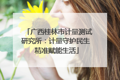 广西桂林市计量测试研究所：计量守护民生 精准赋能生活