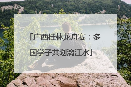 广西桂林龙舟赛：多国学子共划漓江水
