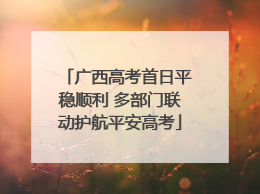 广西高考首日平稳顺利 多部门联动护航平安高考