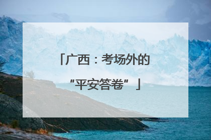 广西：考场外的“平安答卷”