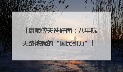 康师傅天选好面：八年航天路炼就的“国民引力”