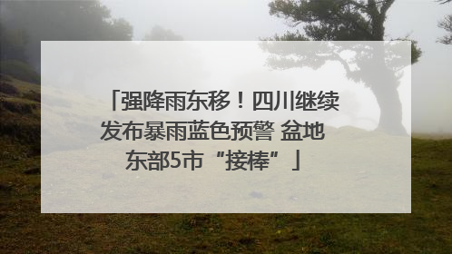 强降雨东移！四川继续发布暴雨蓝色预警 盆地东部5市“接棒”