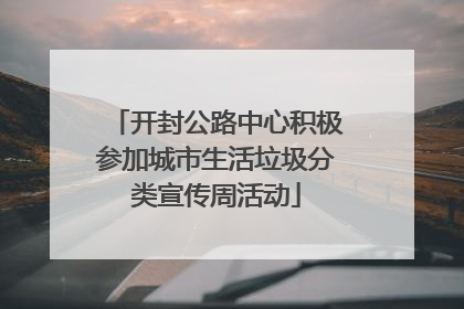 开封公路中心积极参加城市生活垃圾分类宣传周活动