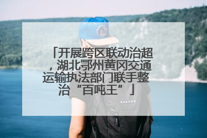 开展跨区联动治超，湖北鄂州黄冈交通运输执法部门联手整治“百吨王”