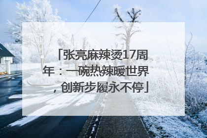 张亮麻辣烫17周年：一碗热辣暖世界，创新步履永不停