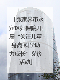 张家界市永定区妇保院开展“关注儿童身高·科学助力成长”义诊活动