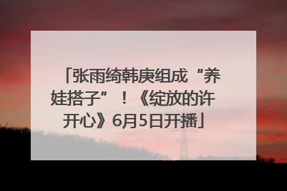 张雨绮韩庚组成“养娃搭子”！《绽放的许开心》6月5日开播