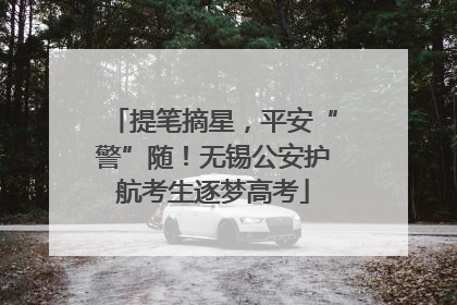 提笔摘星，平安“警”随！无锡公安护航考生逐梦高考