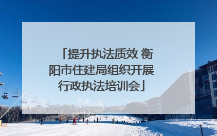 提升执法质效 衡阳市住建局组织开展行政执法培训会