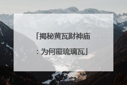 揭秘黄瓦财神庙：为何覆琉璃瓦
