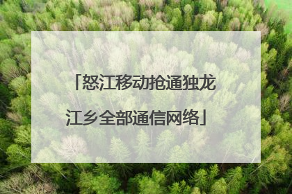 怒江移动抢通独龙江乡全部通信网络