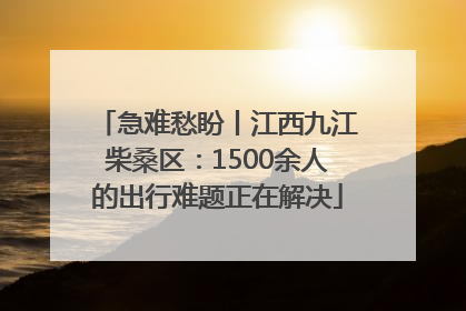 急难愁盼丨江西九江柴桑区：1500余人的出行难题正在解决
